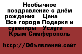 Необычное поздравление с днём рождения. › Цена ­ 200 - Все города Подарки и сувениры » Услуги   . Крым,Симферополь